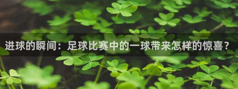  进球的瞬间：足球比赛中的一球带来怎样的惊喜？