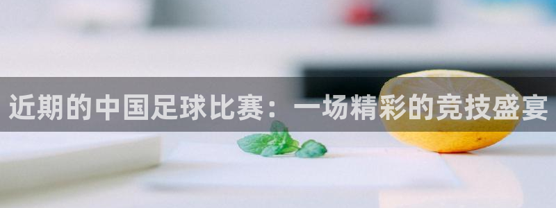  近期的中国足球比赛：一场精彩的竞技盛宴