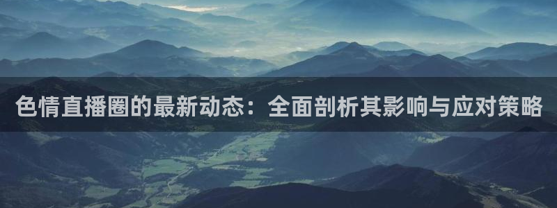 新球直播：色情直播圈的最新动态：全面剖析其影响与应对策略
