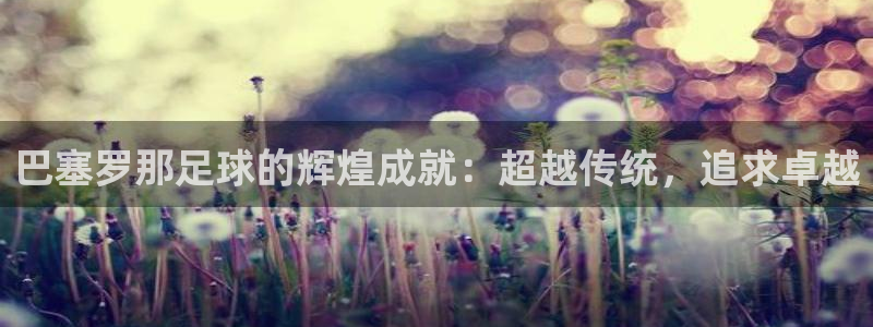 巴塞罗那足球的辉煌成就：超越传统，追