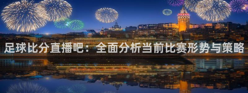 新球：足球比分直播吧：全面分析当前比赛形势与策略